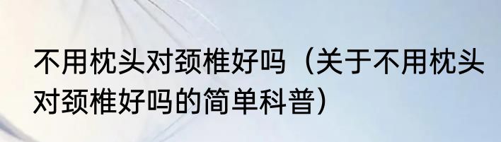 不用枕头对颈椎好吗（关于不用枕头对颈椎好吗的简单科普）