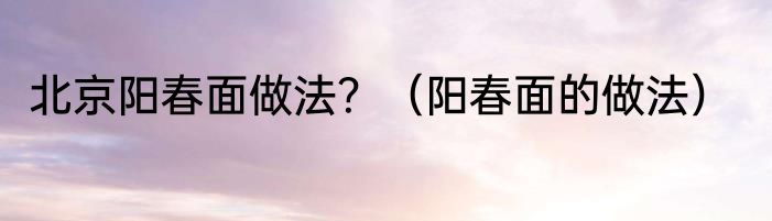 北京阳春面做法？（阳春面的做法）