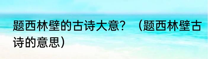 题西林壁的古诗大意？（题西林壁古诗的意思）