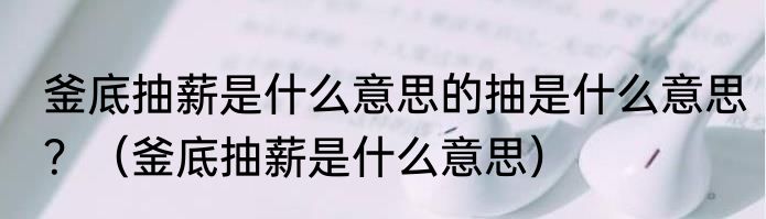 釜底抽薪是什么意思的抽是什么意思？（釜底抽薪是什么意思）
