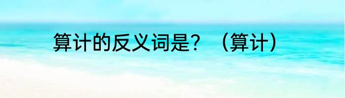 算计的反义词是？（算计）