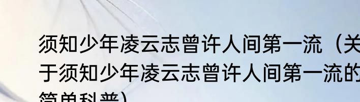 须知少年凌云志曾许人间第一流（关于须知少年凌云志曾许人间第一流的简单科普）