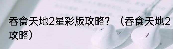 吞食天地2星彩版攻略？（吞食天地2攻略）
