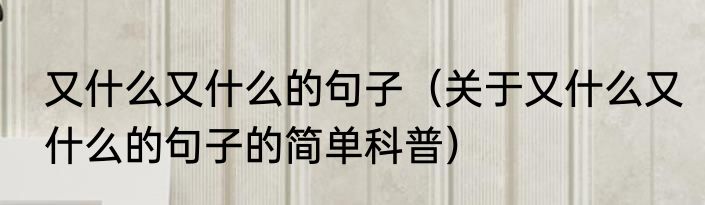 又什么又什么的句子（关于又什么又什么的句子的简单科普）