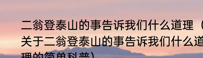 二翁登泰山的事告诉我们什么道理（关于二翁登泰山的事告诉我们什么道理的简单科普）