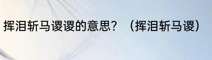 挥泪斩马谡谡的意思？（挥泪斩马谡）