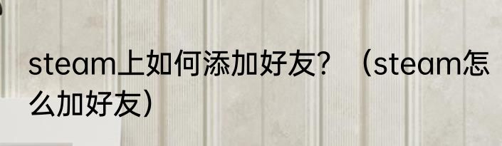 steam上如何添加好友？（steam怎么加好友）