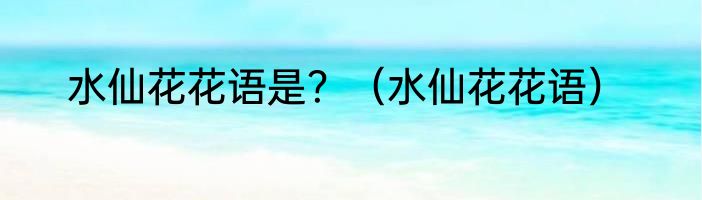 水仙花花语是？（水仙花花语）