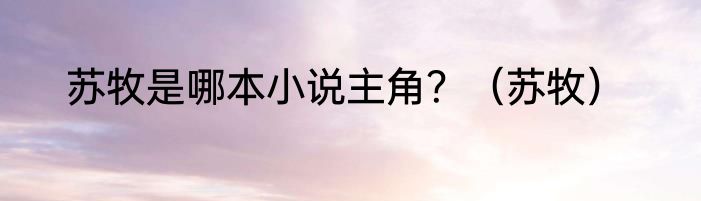 苏牧是哪本小说主角？（苏牧）