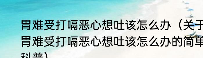 胃难受打嗝恶心想吐该怎么办（关于胃难受打嗝恶心想吐该怎么办的简单科普）