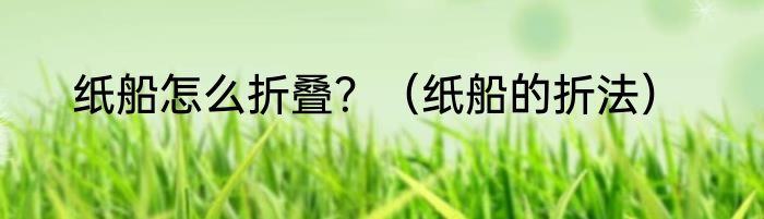 纸船怎么折叠？（纸船的折法）