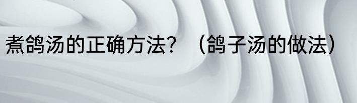煮鸽汤的正确方法？（鸽子汤的做法）