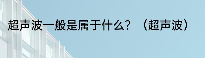超声波一般是属于什么？（超声波）