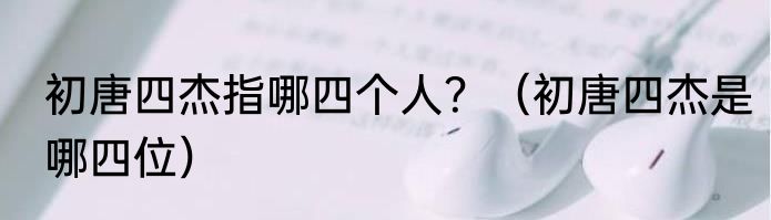 初唐四杰指哪四个人？（初唐四杰是哪四位）