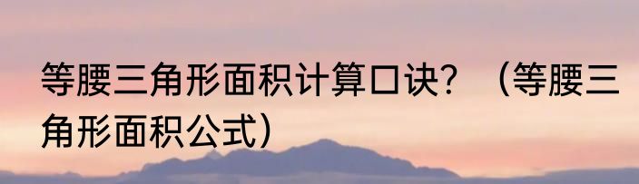 等腰三角形面积计算口诀？（等腰三角形面积公式）