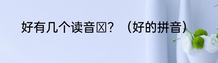 好有几个读音​？（好的拼音）