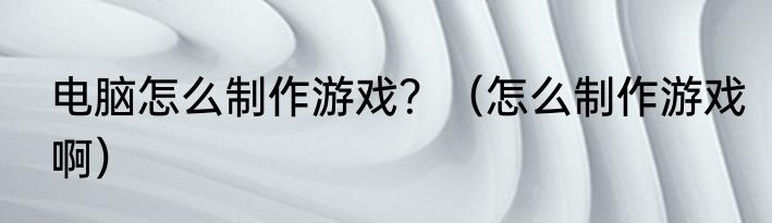 电脑怎么制作游戏？（怎么制作游戏啊）