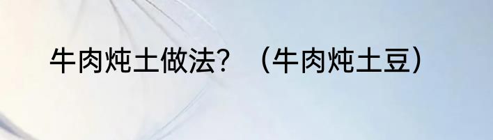 牛肉炖土做法？（牛肉炖土豆）