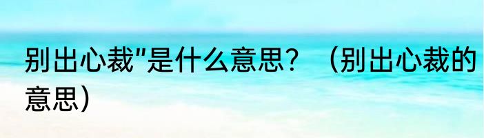 别出心裁”是什么意思？（别出心裁的意思）