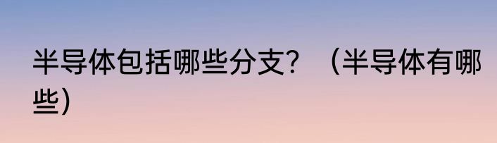 半导体包括哪些分支？（半导体有哪些）