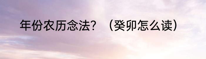 年份农历念法？（癸卯怎么读）
