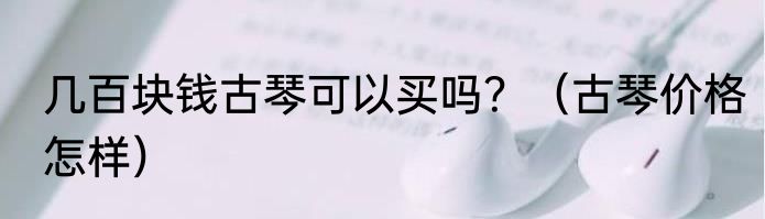 几百块钱古琴可以买吗？（古琴价格怎样）