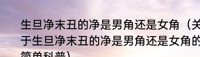 生旦净末丑的净是男角还是女角（关于生旦净末丑的净是男角还是女角的简单科普）