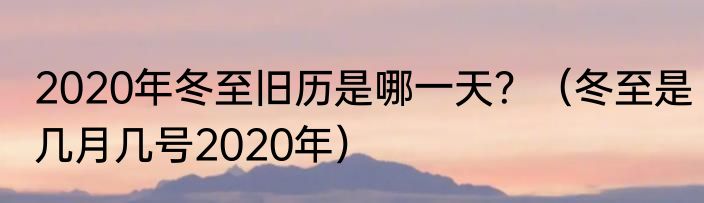 2020年冬至旧历是哪一天？（冬至是几月几号2020年）