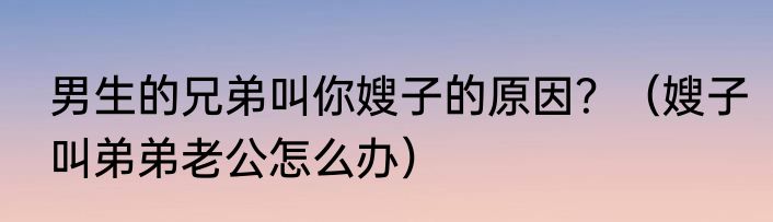 男生的兄弟叫你嫂子的原因？（嫂子叫弟弟老公怎么办）