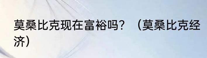 莫桑比克现在富裕吗？（莫桑比克经济）