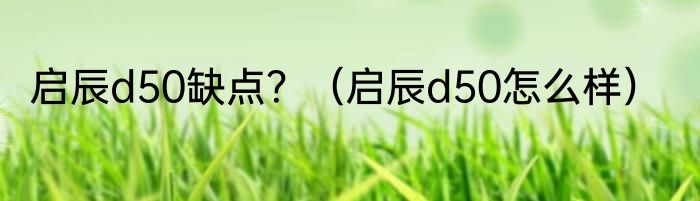 启辰d50缺点？（启辰d50怎么样）