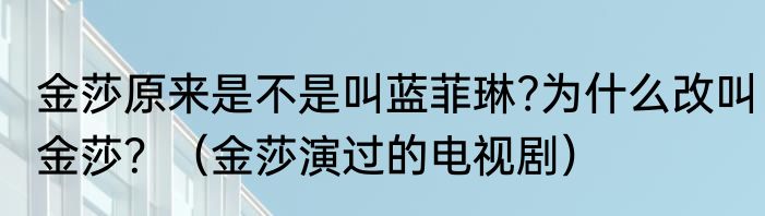 金莎原来是不是叫蓝菲琳?为什么改叫金莎？（金莎演过的电视剧）