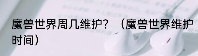 魔兽世界周几维护？（魔兽世界维护时间）