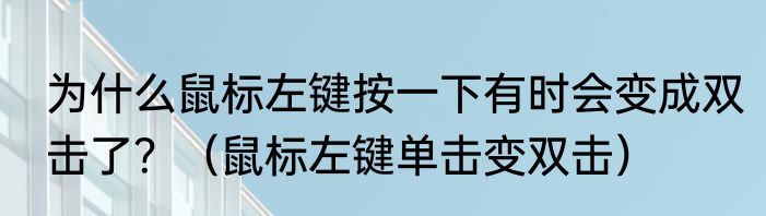 为什么鼠标左键按一下有时会变成双击了？（鼠标左键单击变双击）