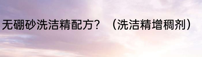 无硼砂洗洁精配方？（洗洁精增稠剂）