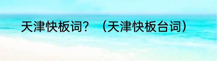 天津快板词？（天津快板台词）