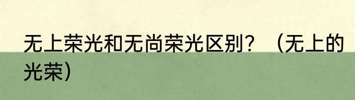 无上荣光和无尚荣光区别？（无上的光荣）