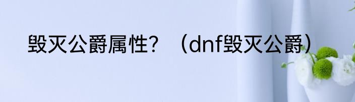 毁灭公爵属性？（dnf毁灭公爵）