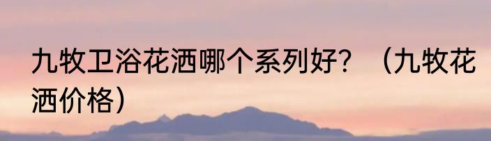 九牧卫浴花洒哪个系列好？（九牧花洒价格）