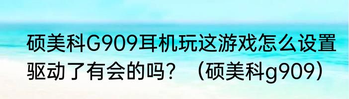 硕美科G909耳机玩这游戏怎么设置驱动了有会的吗？（硕美科g909）