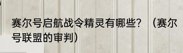 赛尔号启航战令精灵有哪些？（赛尔号联盟的审判）