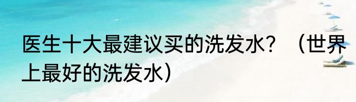 医生十大最建议买的洗发水？（世界上最好的洗发水）