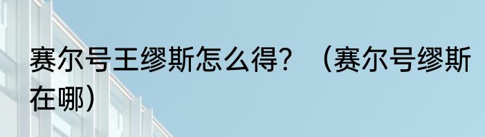 赛尔号王缪斯怎么得？（赛尔号缪斯在哪）