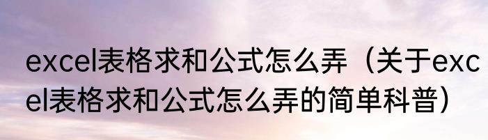 excel表格求和公式怎么弄（关于excel表格求和公式怎么弄的简单科普）