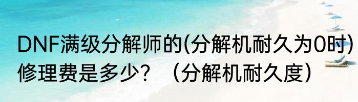 DNF满级分解师的(分解机耐久为0时)修理费是多少？（分解机耐久度）