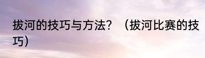 拔河的技巧与方法？（拔河比赛的技巧）