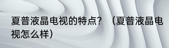 夏普液晶电视的特点？（夏普液晶电视怎么样）