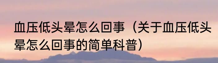 血压低头晕怎么回事（关于血压低头晕怎么回事的简单科普）