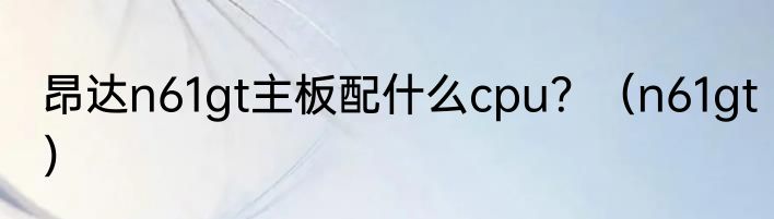 昂达n61gt主板配什么cpu？（n61gt）