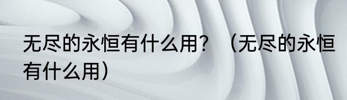 无尽的永恒有什么用？（无尽的永恒有什么用）